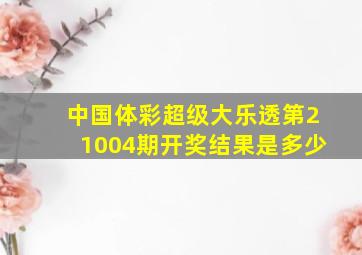 中国体彩超级大乐透第21004期开奖结果是多少