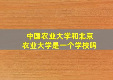 中国农业大学和北京农业大学是一个学校吗