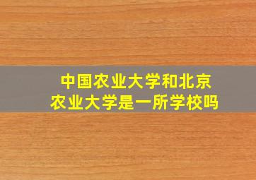 中国农业大学和北京农业大学是一所学校吗