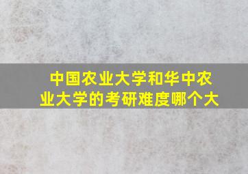 中国农业大学和华中农业大学的考研难度哪个大