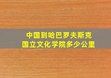 中国到哈巴罗夫斯克国立文化学院多少公里