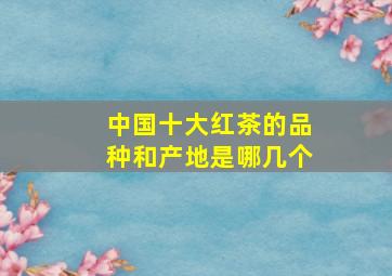 中国十大红茶的品种和产地是哪几个