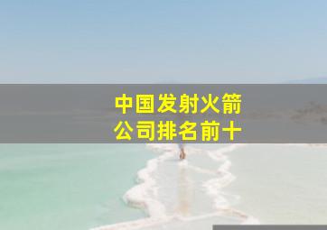 中国发射火箭公司排名前十