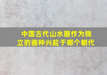 中国古代山水画作为独立的画种兴起于哪个朝代