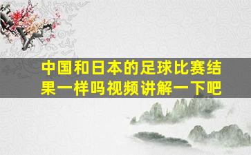 中国和日本的足球比赛结果一样吗视频讲解一下吧