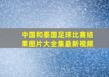 中国和泰国足球比赛结果图片大全集最新视频