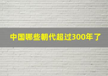 中国哪些朝代超过300年了