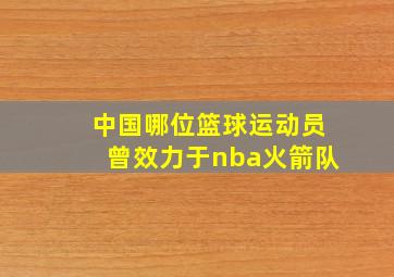 中国哪位篮球运动员曾效力于nba火箭队