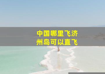 中国哪里飞济州岛可以直飞