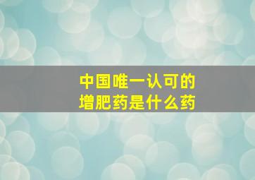 中国唯一认可的增肥药是什么药