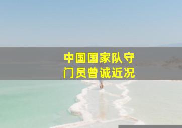 中国国家队守门员曾诚近况