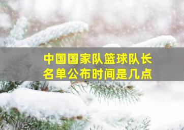 中国国家队篮球队长名单公布时间是几点