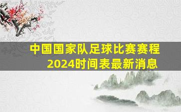 中国国家队足球比赛赛程2024时间表最新消息