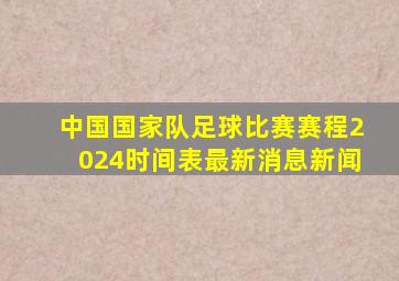 中国国家队足球比赛赛程2024时间表最新消息新闻