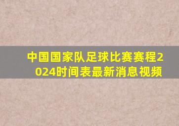 中国国家队足球比赛赛程2024时间表最新消息视频