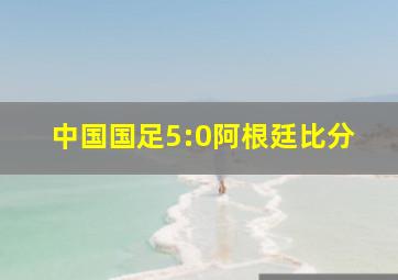 中国国足5:0阿根廷比分