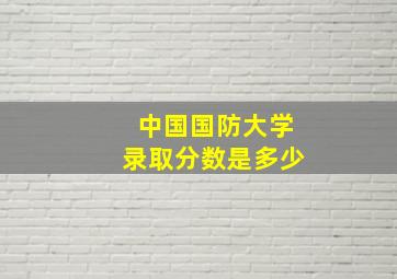 中国国防大学录取分数是多少