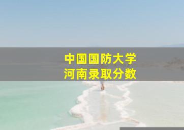 中国国防大学河南录取分数