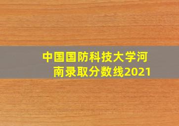 中国国防科技大学河南录取分数线2021