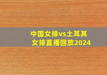 中国女排vs土耳其女排直播回放2024