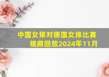 中国女排对德国女排比赛视频回放2024年11月