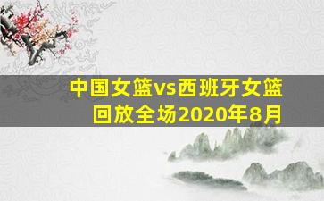 中国女篮vs西班牙女篮回放全场2020年8月