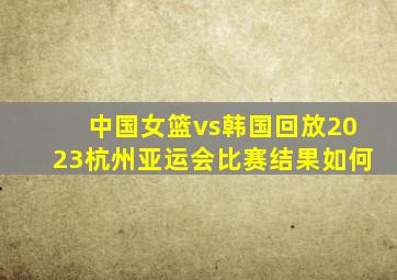 中国女篮vs韩国回放2023杭州亚运会比赛结果如何