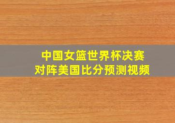 中国女篮世界杯决赛对阵美国比分预测视频