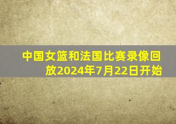 中国女篮和法国比赛录像回放2024年7月22日开始