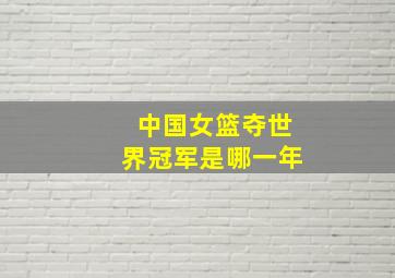 中国女篮夺世界冠军是哪一年