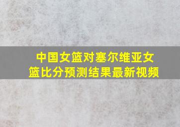 中国女篮对塞尔维亚女篮比分预测结果最新视频