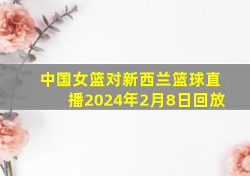 中国女篮对新西兰篮球直播2024年2月8日回放