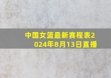 中国女篮最新赛程表2024年8月13日直播