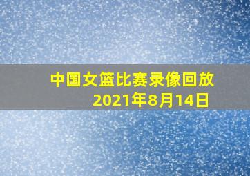 中国女篮比赛录像回放2021年8月14日