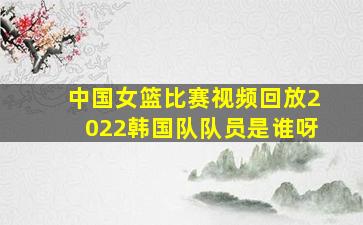 中国女篮比赛视频回放2022韩国队队员是谁呀