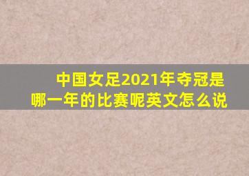 中国女足2021年夺冠是哪一年的比赛呢英文怎么说