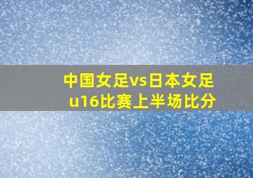 中国女足vs日本女足u16比赛上半场比分