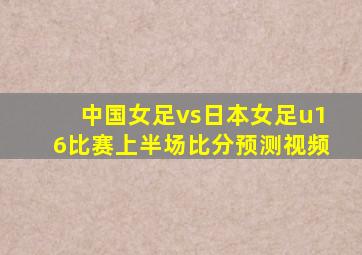 中国女足vs日本女足u16比赛上半场比分预测视频