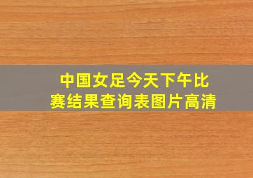 中国女足今天下午比赛结果查询表图片高清