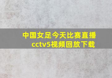 中国女足今天比赛直播cctv5视频回放下载