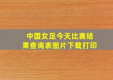 中国女足今天比赛结果查询表图片下载打印