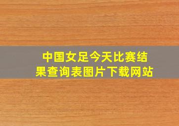 中国女足今天比赛结果查询表图片下载网站