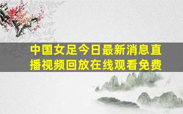 中国女足今日最新消息直播视频回放在线观看免费