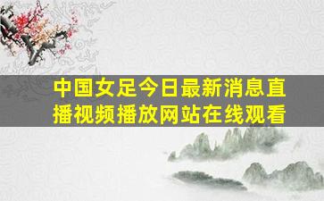 中国女足今日最新消息直播视频播放网站在线观看