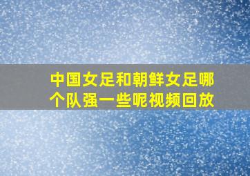 中国女足和朝鲜女足哪个队强一些呢视频回放