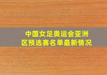 中国女足奥运会亚洲区预选赛名单最新情况