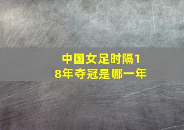 中国女足时隔18年夺冠是哪一年