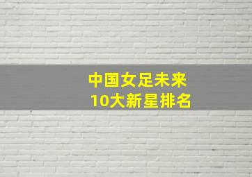 中国女足未来10大新星排名