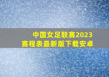 中国女足联赛2023赛程表最新版下载安卓