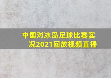 中国对冰岛足球比赛实况2021回放视频直播